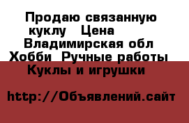 Продаю связанную куклу › Цена ­ 800 - Владимирская обл. Хобби. Ручные работы » Куклы и игрушки   